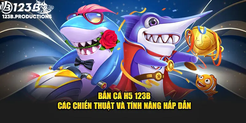 Bắn Cá H5 - Các Chiến Thuật Và Tính Năng Hấp Dẫn Tại 123B