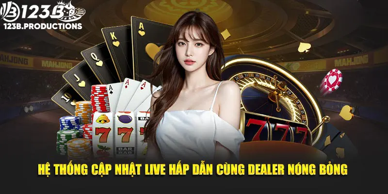 Hệ thống cập nhật live hấp dẫn cùng dealer nóng bỏng 